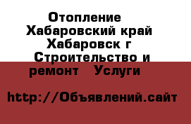 Отопление  - Хабаровский край, Хабаровск г. Строительство и ремонт » Услуги   